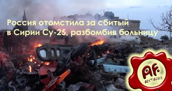Антифэйк. Россия отомстила за сбитый в Сирии Су 25, разбомбив больницу