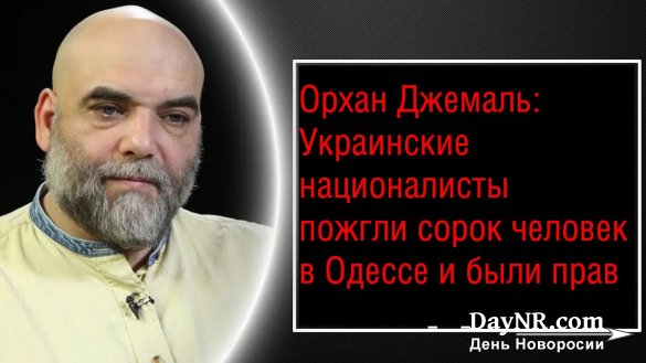 Орхан Джемаль: Украинские националисты пожгли сорок человек в Одессе и были правы